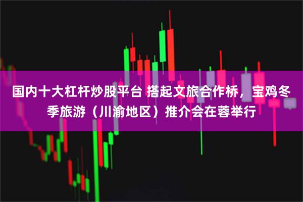 国内十大杠杆炒股平台 搭起文旅合作桥,宝鸡冬季旅游(川渝地区)推介会在蓉举行