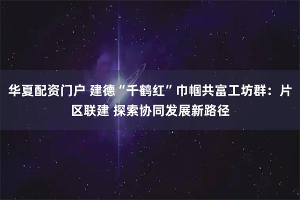 华夏配资门户 建德“千鹤红”巾帼共富工坊群:片区联建 探索协同发展新路径