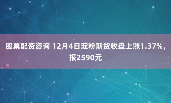 股票配资咨询 12月4日淀粉期货收盘上涨1.37%,报2590元