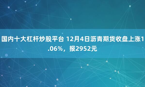 国内十大杠杆炒股平台 12月4日沥青期货收盘上涨1.06%，报2952元