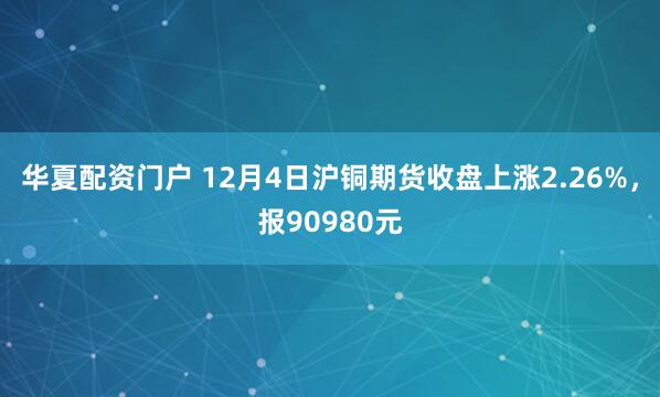 华夏配资门户 12月4日沪铜期货收盘上涨2.26%，报90980元