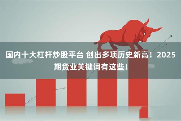 国内十大杠杆炒股平台 创出多项历史新高!2025期货业关键词有这些!