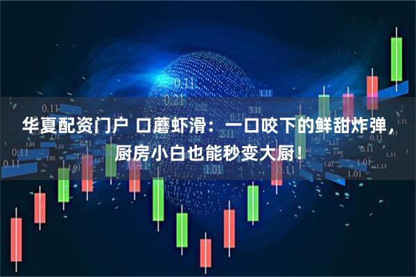 华夏配资门户 口蘑虾滑：一口咬下的鲜甜炸弹，厨房小白也能秒变大厨！