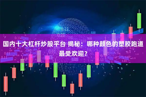 国内十大杠杆炒股平台 揭秘：哪种颜色的塑胶跑道最受欢迎？