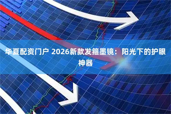 华夏配资门户 2026新款发箍墨镜:阳光下的护眼神器