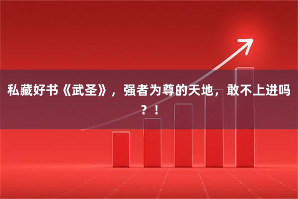 私藏好书《武圣》,强者为尊的天地,敢不上进吗?!