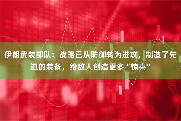 伊朗武装部队：战略已从防御转为进攻，制造了先进的装备，给敌人创造更多“惊喜”