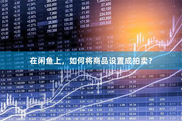 在闲鱼上，如何将商品设置成拍卖？