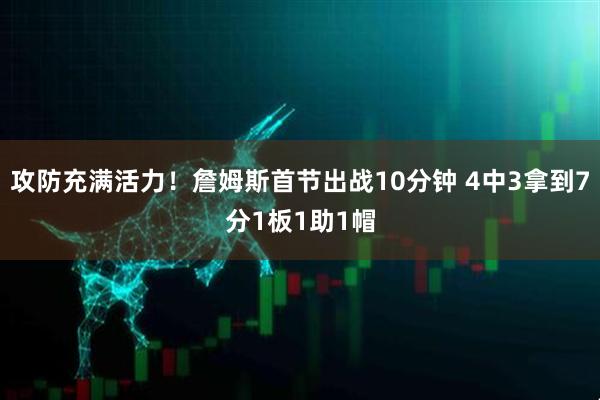 攻防充满活力！詹姆斯首节出战10分钟 4中3拿到7分1板1助1帽