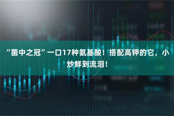 “菌中之冠”一口17种氨基酸!搭配高钾的它,小炒鲜到流泪!