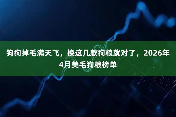 狗狗掉毛满天飞，换这几款狗粮就对了，2026年4月美毛狗粮榜单