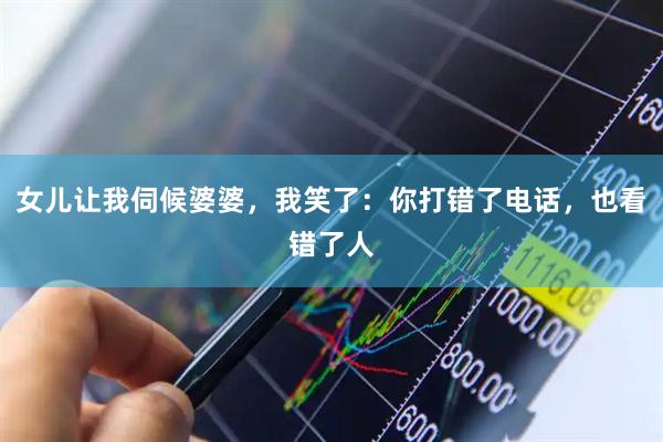 女儿让我伺候婆婆，我笑了：你打错了电话，也看错了人