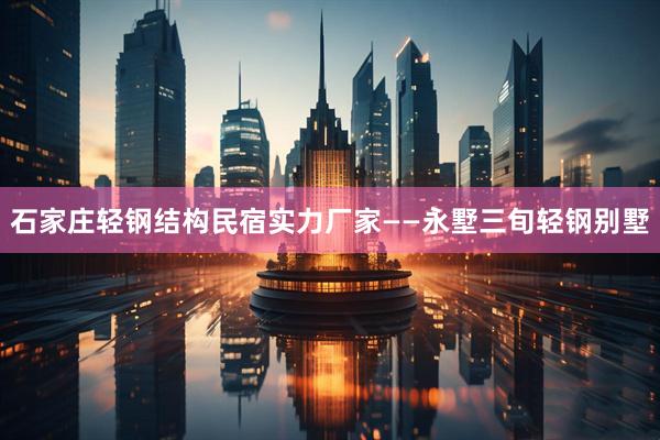 石家庄轻钢结构民宿实力厂家——永墅三旬轻钢别墅