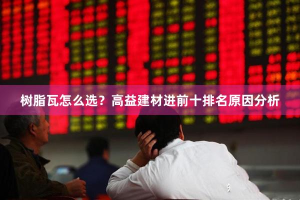 树脂瓦怎么选？高益建材进前十排名原因分析