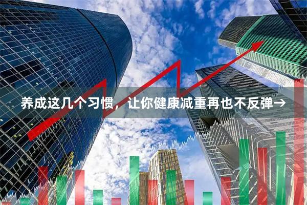 养成这几个习惯，让你健康减重再也不反弹→