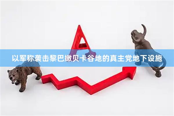以军称袭击黎巴嫩贝卡谷地的真主党地下设施