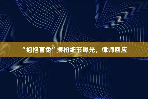 “抱抱盲兔”摆拍细节曝光，律师回应