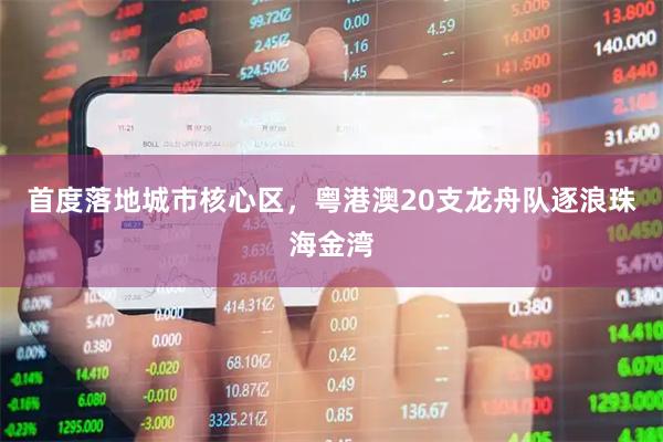 首度落地城市核心区,粤港澳20支龙舟队逐浪珠海金湾