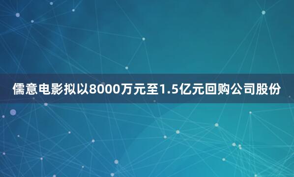 儒意电影拟以8000万元至1.5亿元回购公司股份