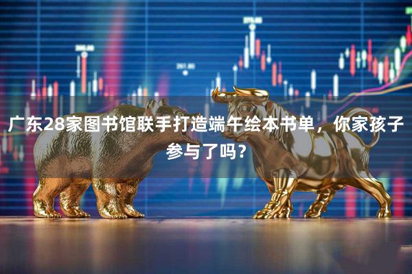广东28家图书馆联手打造端午绘本书单，你家孩子参与了吗？