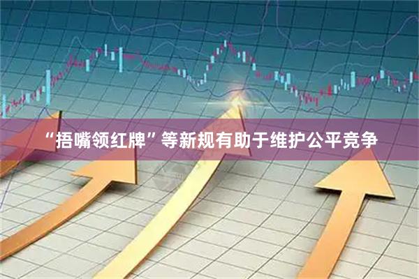 “捂嘴领红牌”等新规有助于维护公平竞争