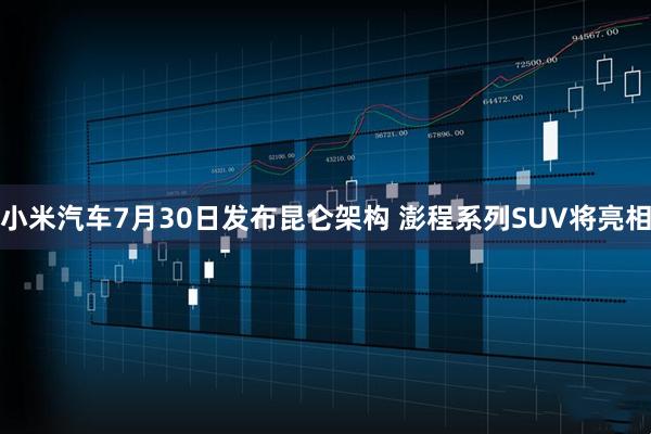小米汽车7月30日发布昆仑架构 澎程系列SUV将亮相
