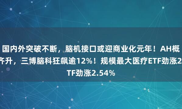 国内外突破不断，脑机接口或迎商业化元年！AH概念股齐升，三博脑科狂飙逾12%！规模最大医疗ETF劲涨2.54%
