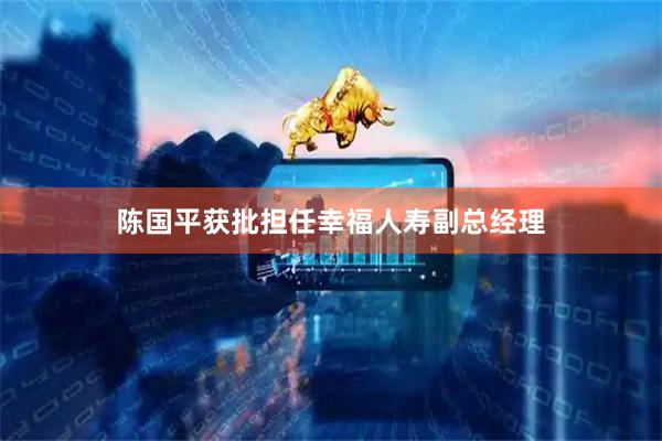 陈国平获批担任幸福人寿副总经理
