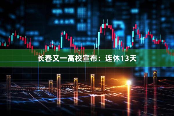 长春又一高校宣布：连休13天