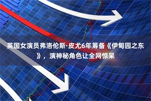 英国女演员弗洛伦斯·皮尤6年筹备《伊甸园之东》，演神秘角色让全网惊呆